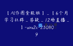 【AI作图全能班】_【6个月学习社群_答疑_12场直播_】-aira2c-230809