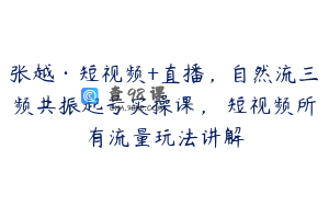 张越·短视频+直播，自然流三频共振起号实操课，​短视频所有流量玩法讲解