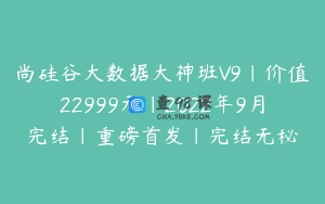 尚硅谷大数据大神班V9|价值22999元|2022年9月完结|重磅首发|完结无秘