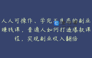 人人可操作、学完不焦虑的副业赚钱课，普通人如何打造爆款课程，实现副业收入翻倍