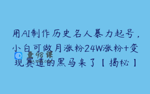 用AI制作历史名人暴力起号，小白可做月涨粉24W涨粉+变现赛道的黑马来了【揭秘】
