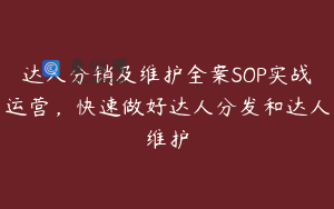 达人分销及维护全案SOP实战运营，快速做好达人分发和达人维护