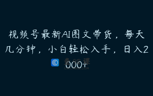 视频号最新AI图文带货，每天几分钟，小白轻松入手，日入2000+