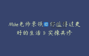 Mike老师亲领《你值得过更好的生活》实操共修