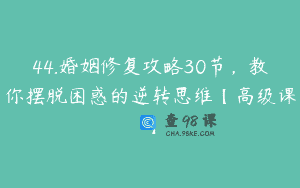 44.婚姻修复攻略30节，教你摆脱困惑的逆转思维【高级课】