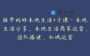 猴帝蚂蚱本地生活+子谦·本地生活分享,本地生活商家运营,团队搭建,私域运营