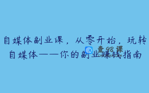 自媒体副业课，从零开始，玩转自媒体——你的副业赚钱指南