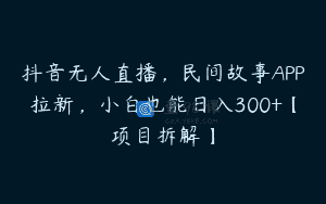 抖音无人直播，民间故事APP拉新，小白也能日入300+【项目拆解】