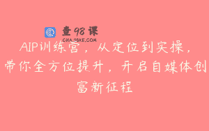 AIP训练营，从定位到实操，带你全方位提升，开启自媒体创富新征程