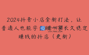 2024抖音小店全新打法，让普通人也能学会做一家长久稳定赚钱的抖店（更新）