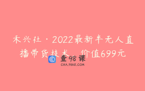 禾兴社·2022最新半无人直播带货技术,价值699元