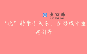 “玩”转亲子关系，在游戏中重建引导
