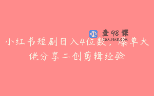 小红书短剧日入4位数，爆单大佬分享二创剪辑经验