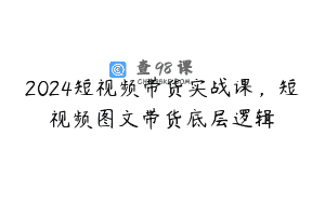 2024短视频带货实战课，短视频图文带货底层逻辑