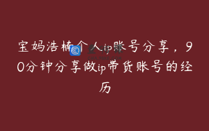 宝妈浩楠个人ip账号分享，90分钟分享做ip带货账号的经历