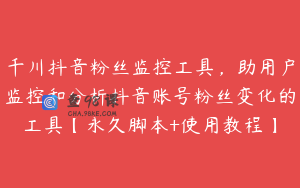 千川抖音粉丝监控工具，助用户监控和分析抖音账号粉丝变化的工具【永久脚本+使用教程】