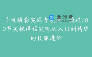 手机摄影实战专项课：通过100节实操课程实现从入门到精通的技能进阶