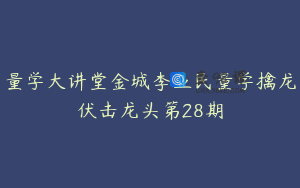 量学大讲堂金城李亚民量学擒龙伏击龙头第28期