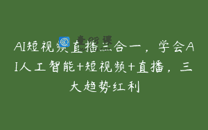 AI短视频直播三合一，学会AI人工智能+短视频+直播，三大趋势红利