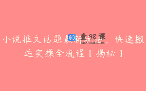 小说推文话题最新玩法，快速搬运实操全流程【揭秘】