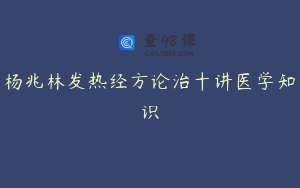 杨兆林发热经方论治十讲医学知识