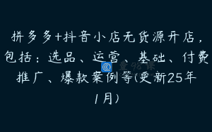拼多多+抖音小店无货源开店，包括：选品、运营、基础、付费推广、爆款案例等(更新25年1月)