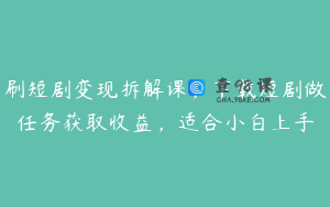 刷短剧变现拆解课，下载短剧做任务获取收益，适合小白上手