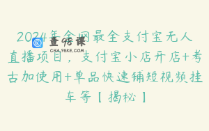 2024年全网最全支付宝无人直播项目，支付宝小店开店+考古加使用+单品快速铺短视频挂车等【揭秘】