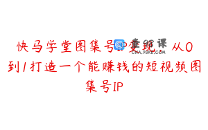 快马学堂图集号IP变现,从0到1打造一个能赚钱的短视频图集号IP