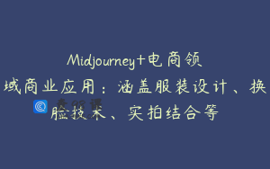 Midjourney+电商领域商业应用：涵盖服装设计、换脸技术、实拍结合等