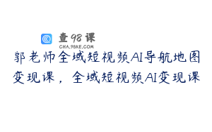 郭老师全域短视频AI导航地图变现课，全域短视频AI变现课