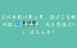 记忆承载付费文章：错过了互联网错过了房地产，我不想错过AI，该怎么办？