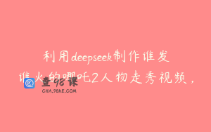 利用deepseek制作谁发谁火的哪吒2人物走秀视频，