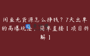 闲鱼无货源怎么挣钱？7天出单的高爆玩法，简单直接【项目拆解】