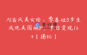 AI古风美女绘：零基础3步生成绝美国潮IP，单日变现1k+【揭秘】