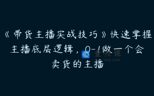 《带货主播实战技巧》快速掌握主播底层逻辑，0-1做一个会卖货的主播