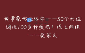 黄帝象形经络学——30个穴位调理100多种疾病！线上网课——樊家文