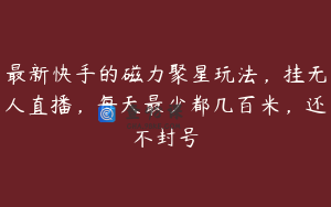 最新快手的磁力聚星玩法，挂无人直播，每天最少都几百米，还不封号