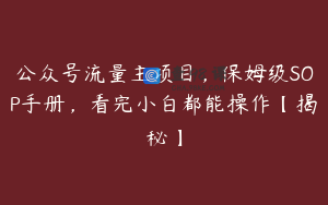 公众号流量主项目，保姆级SOP手册，看完小白都能操作【揭秘】