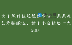 快手黑科技短视频带货，条条原创无脑搬运，新手小白轻松一天500+