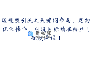 短视频引流之关键词布局，定向优化操作，引流目标精准粉丝【视频课程】