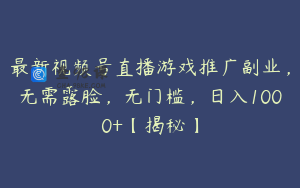 最新视频号直播游戏推广副业，无需露脸，无门槛，日入1000+【揭秘】