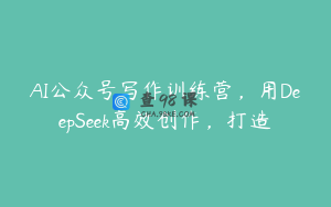 AI公众号写作训练营，用DeepSeek高效创作，打造