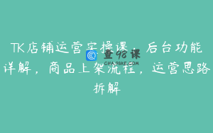TK店铺运营实操课：后台功能详解，商品上架流程，运营思路拆解