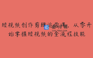 短视频创作剪辑运营课，从零开始掌握短视频的全流程技能