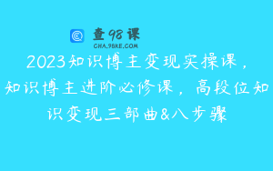 2023知识博主变现实操课，知识博主进阶必修课，高段位知识变现三部曲&八步骤