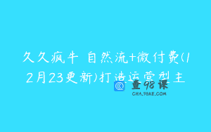 久久疯牛・自然流+微付费(12月23更新)打造运营型主
