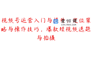视频号运营入门与提升：定位策略与操作技巧，爆款短视频选题与拍摄