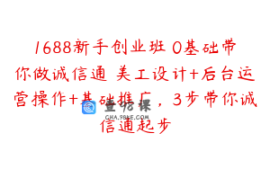 1688新手创业班​0基础带你做诚信通​美工设计+后台运营操作+基础推广，3步带你诚信通起步