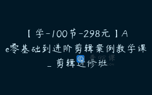 【学-100节-298元】Ae零基础到进阶剪辑案例教学课_剪辑进修班